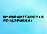 国产品牌什么牌子粉底液好用（国产的什么牌子粉底液好）
