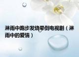 淋雨中跑步发烧晕倒电视剧（淋雨中的爱情）