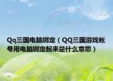 Qq三国电脑绑定（QQ三国游戏帐号用电脑绑定起来是什么意思）