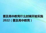 普及高中教育什么时候开始实施2022（普及高中教育）