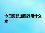 今日更新加湿器用什么水