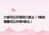 六核可以升级到八核么（3核处理器可以升级6核么）