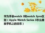 华为手表watch 3和watch 3pro区别（Apple Watch Series 3怎么播放手机上的音乐）