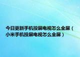 今日更新手机投屏电视怎么全屏（小米手机投屏电视怎么全屏）