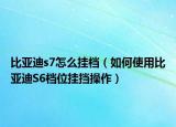 比亚迪s7怎么挂档（如何使用比亚迪S6档位挂挡操作）
