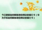 今日更新如何解除微信绑定的银行卡（华为手机如何解除微信绑定的银行卡）