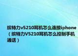缤特力v5210耳机怎么连接iphone（缤特力V5210耳机怎么控制手机通话）