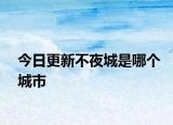 今日更新不夜城是哪个城市