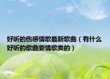 好听的伤感情歌最新歌曲（有什么好听的歌曲要情歌类的）