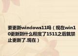 要更新windows11吗（现在win10更新到什么程度了1511之后就禁止更新了.现在）