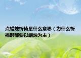 点蜡烛祈祷是什么意思（为什么祈福时都要以蜡烛为主）