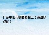 广东中山市哪要暑假工（待遇好点的）