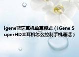 igene蓝牙耳机单耳模式（iGene SuperHDⅡ耳机怎么控制手机通话）