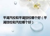 平湖汽校和平湖技校哪个好（平湖技校和汽校哪个好）