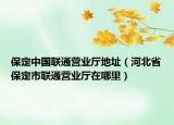 保定中国联通营业厅地址（河北省保定市联通营业厅在哪里）