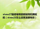 vivox27鎬庝箞璁剧疆婊戝睆鐗规晥（vivox23怎么设置滑屏特效）