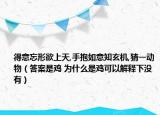 得意忘形欲上天,手抱如意知玄机,猜一动物（答案是鸡 为什么是鸡可以解释下没有）