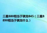 三星880相当于骁龙845（三星8890相当于骁龙什么）