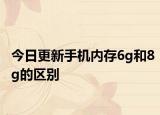 今日更新手机内存6g和8g的区别