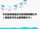 今日更新微信支付如何解绑银行卡（微信支付怎么解绑银行卡）