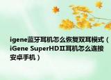 igene蓝牙耳机怎么恢复双耳模式（iGene SuperHDⅡ耳机怎么连接安卓手机）