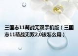 三国志11萌战无双手机版（三国志11萌战无双2,0该怎么用）
