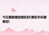 今日更新哪些整形好(整形外科哪家好)