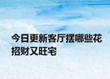 今日更新客厅摆哪些花招财又旺宅