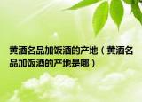 黄酒名品加饭酒的产地（黄酒名品加饭酒的产地是哪）