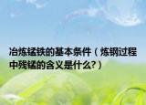 冶炼锰铁的基本条件（炼钢过程中残锰的含义是什么?）