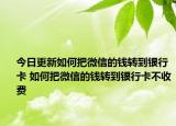 今日更新如何把微信的钱转到银行卡 如何把微信的钱转到银行卡不收费