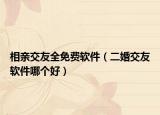 相亲交友全免费软件（二婚交友软件哪个好）