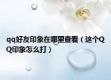 qq好友印象在哪里查看（这个QQ印象怎么打）