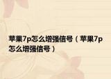 苹果7p怎么增强信号（苹果7p怎么增强信号）