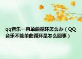 qq音乐一直单曲循环怎么办（QQ音乐不能单曲循环是怎么回事）