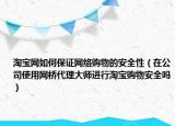淘宝网如何保证网络购物的安全性（在公司使用网桥代理大师进行淘宝购物安全吗）