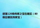 部落120级传家之宝在哪买（80级在哪买传家宝）