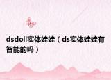 dsdoll实体娃娃（ds实体娃娃有智能的吗）