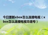 今日更新xbox怎么连接电视（xbox怎么连接电视无信号）
