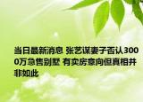 当日最新消息 张艺谋妻子否认3000万急售别墅 有卖房意向但真相并非如此