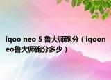 iqoo neo 5 鲁大师跑分（iqooneo鲁大师跑分多少）