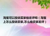 淘宝可以投诉买家给差评吗（淘宝上怎么投诉卖家,怎么给卖家差评）