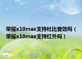 荣耀x10max支持杜比音效吗（荣耀x10max支持红外吗）