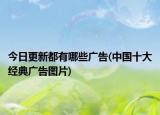 今日更新都有哪些广告(中国十大经典广告图片)