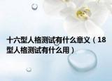 十六型人格测试有什么意义（18型人格测试有什么用）