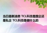 当日最新消息 TCL科技是国企还是私企 TCL科技是做什么的