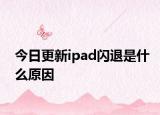 今日更新ipad闪退是什么原因