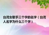 台湾女歌手三个字的名字（台湾人名字为什么三个字）