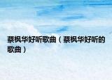 蔡枫华好听歌曲（蔡枫华好听的歌曲）