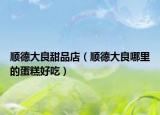 顺德大良甜品店（顺德大良哪里的蛋糕好吃）